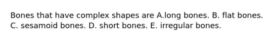 Bones that have complex shapes are A.long bones. B. flat bones. C. sesamoid bones. D. short bones. E. irregular bones.