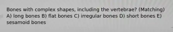 Bones with complex shapes, including the vertebrae? (Matching) A) long bones B) flat bones C) irregular bones D) short bones E) sesamoid bones