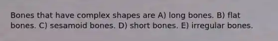 Bones that have complex shapes are A) long bones. B) flat bones. C) sesamoid bones. D) short bones. E) irregular bones.