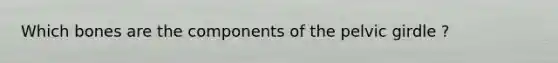 Which bones are the components of the pelvic girdle ?