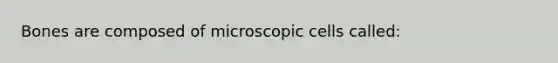 Bones are composed of microscopic cells called: