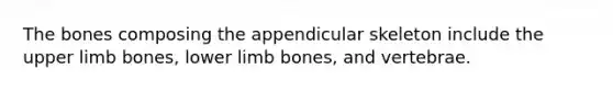 The bones composing the appendicular skeleton include the upper limb bones, lower limb bones, and vertebrae.