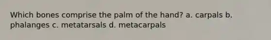 Which bones comprise the palm of the hand? a. carpals b. phalanges c. metatarsals d. metacarpals