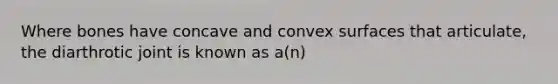 Where bones have concave and convex surfaces that articulate, the diarthrotic joint is known as a(n)