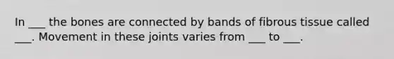 In ___ the bones are connected by bands of fibrous tissue called ___. Movement in these joints varies from ___ to ___.