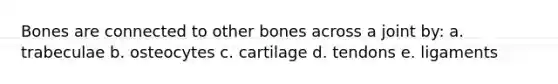 Bones are connected to other bones across a joint by: a. trabeculae b. osteocytes c. cartilage d. tendons e. ligaments