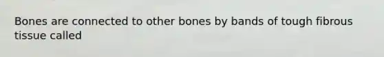 Bones are connected to other bones by bands of tough fibrous tissue called