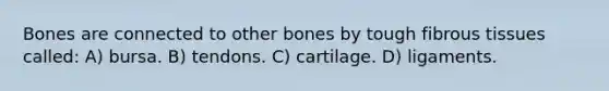 Bones are connected to other bones by tough fibrous tissues called: A) bursa. B) tendons. C) cartilage. D) ligaments.