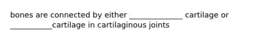 bones are connected by either ______________ cartilage or ___________cartilage in cartilaginous joints