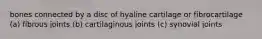 bones connected by a disc of hyaline cartilage or fibrocartilage (a) fibrous joints (b) cartilaginous joints (c) synovial joints