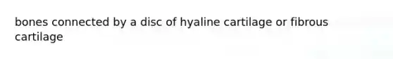 bones connected by a disc of hyaline cartilage or fibrous cartilage