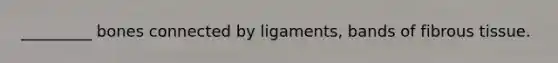 _________ bones connected by ligaments, bands of fibrous tissue.
