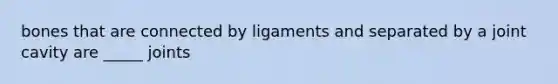 bones that are connected by ligaments and separated by a joint cavity are _____ joints