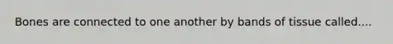 Bones are connected to one another by bands of tissue called....
