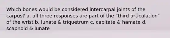 Which bones would be considered intercarpal joints of the carpus? a. all three responses are part of the "third articulation" of the wrist b. lunate & triquetrum c. capitate & hamate d. scaphoid & lunate