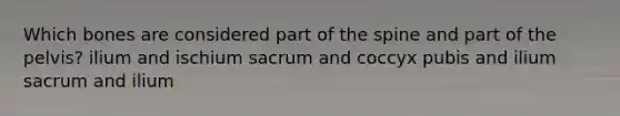 Which bones are considered part of the spine and part of the pelvis? ilium and ischium sacrum and coccyx pubis and ilium sacrum and ilium