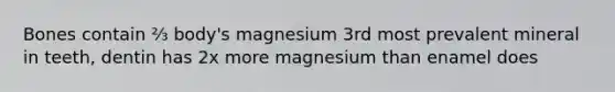 Bones contain ⅔ body's magnesium 3rd most prevalent mineral in teeth, dentin has 2x more magnesium than enamel does