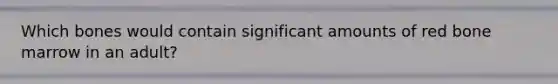 Which bones would contain significant amounts of red bone marrow in an adult?