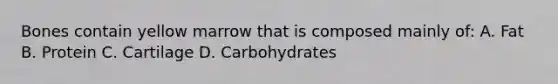 Bones contain yellow marrow that is composed mainly of: A. Fat B. Protein C. Cartilage D. Carbohydrates