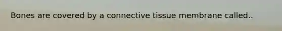 Bones are covered by a connective tissue membrane called..