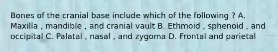 Bones of the cranial base include which of the following ? A. Maxilla , mandible , and cranial vault B. Ethmoid , sphenoid , and occipital C. Palatal , nasal , and zygoma D. Frontal and parietal