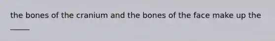 the bones of the cranium and the bones of the face make up the _____