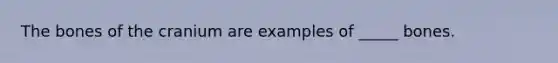 The bones of the cranium are examples of _____ bones.