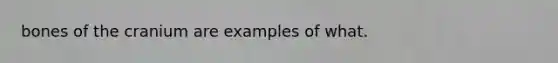 bones of the cranium are examples of what.