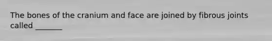 The bones of the cranium and face are joined by fibrous joints called _______