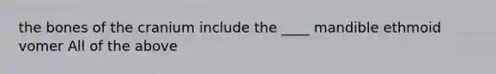 the bones of the cranium include the ____ mandible ethmoid vomer All of the above