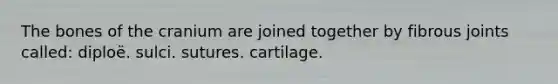 The bones of the cranium are joined together by fibrous joints called: diploë. sulci. sutures. cartilage.