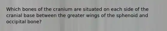 Which bones of the cranium are situated on each side of the cranial base between the greater wings of the sphenoid and occipital bone?