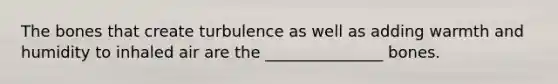 The bones that create turbulence as well as adding warmth and humidity to inhaled air are the _______________ bones.