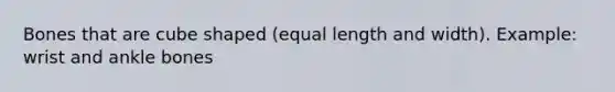 Bones that are cube shaped (equal length and width). Example: wrist and ankle bones