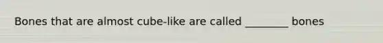 Bones that are almost cube-like are called ________ bones