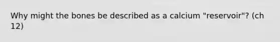 Why might the bones be described as a calcium "reservoir"? (ch 12)
