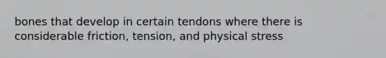 bones that develop in certain tendons where there is considerable friction, tension, and physical stress