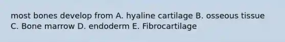 most bones develop from A. hyaline cartilage B. osseous tissue C. Bone marrow D. endoderm E. Fibrocartilage