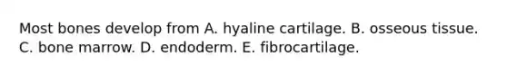 Most bones develop from A. hyaline cartilage. B. osseous tissue. C. bone marrow. D. endoderm. E. fibrocartilage.