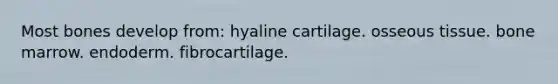 Most bones develop from: hyaline cartilage. osseous tissue. bone marrow. endoderm. fibrocartilage.