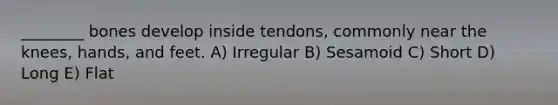 ________ bones develop inside tendons, commonly near the knees, hands, and feet. A) Irregular B) Sesamoid C) Short D) Long E) Flat