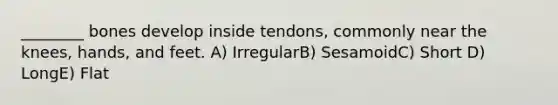 ________ bones develop inside tendons, commonly near the knees, hands, and feet. A) IrregularB) SesamoidC) Short D) LongE) Flat