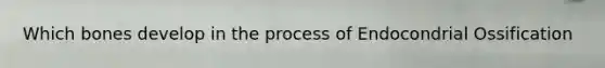 Which bones develop in the process of Endocondrial Ossification