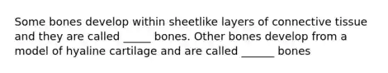 Some bones develop within sheetlike layers of <a href='https://www.questionai.com/knowledge/kYDr0DHyc8-connective-tissue' class='anchor-knowledge'>connective tissue</a> and they are called _____ bones. Other bones develop from a model of hyaline cartilage and are called ______ bones