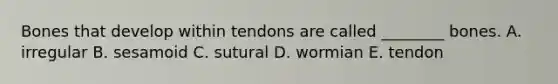 Bones that develop within tendons are called ________ bones. A. irregular B. sesamoid C. sutural D. wormian E. tendon