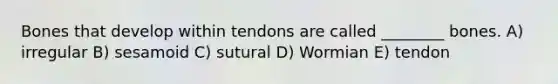 Bones that develop within tendons are called ________ bones. A) irregular B) sesamoid C) sutural D) Wormian E) tendon