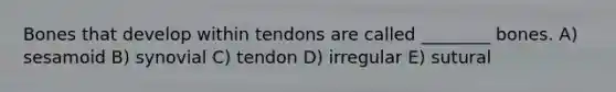 Bones that develop within tendons are called ________ bones. A) sesamoid B) synovial C) tendon D) irregular E) sutural