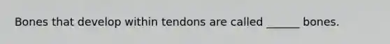 Bones that develop within tendons are called ______ bones.