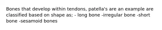 Bones that develop within tendons, patella's are an example are classified based on shape as; - long bone -irregular bone -short bone -sesamoid bones