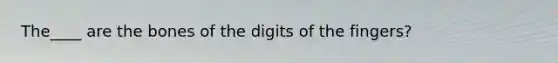 The____ are the bones of the digits of the fingers?